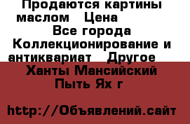 Продаются картины маслом › Цена ­ 8 340 - Все города Коллекционирование и антиквариат » Другое   . Ханты-Мансийский,Пыть-Ях г.